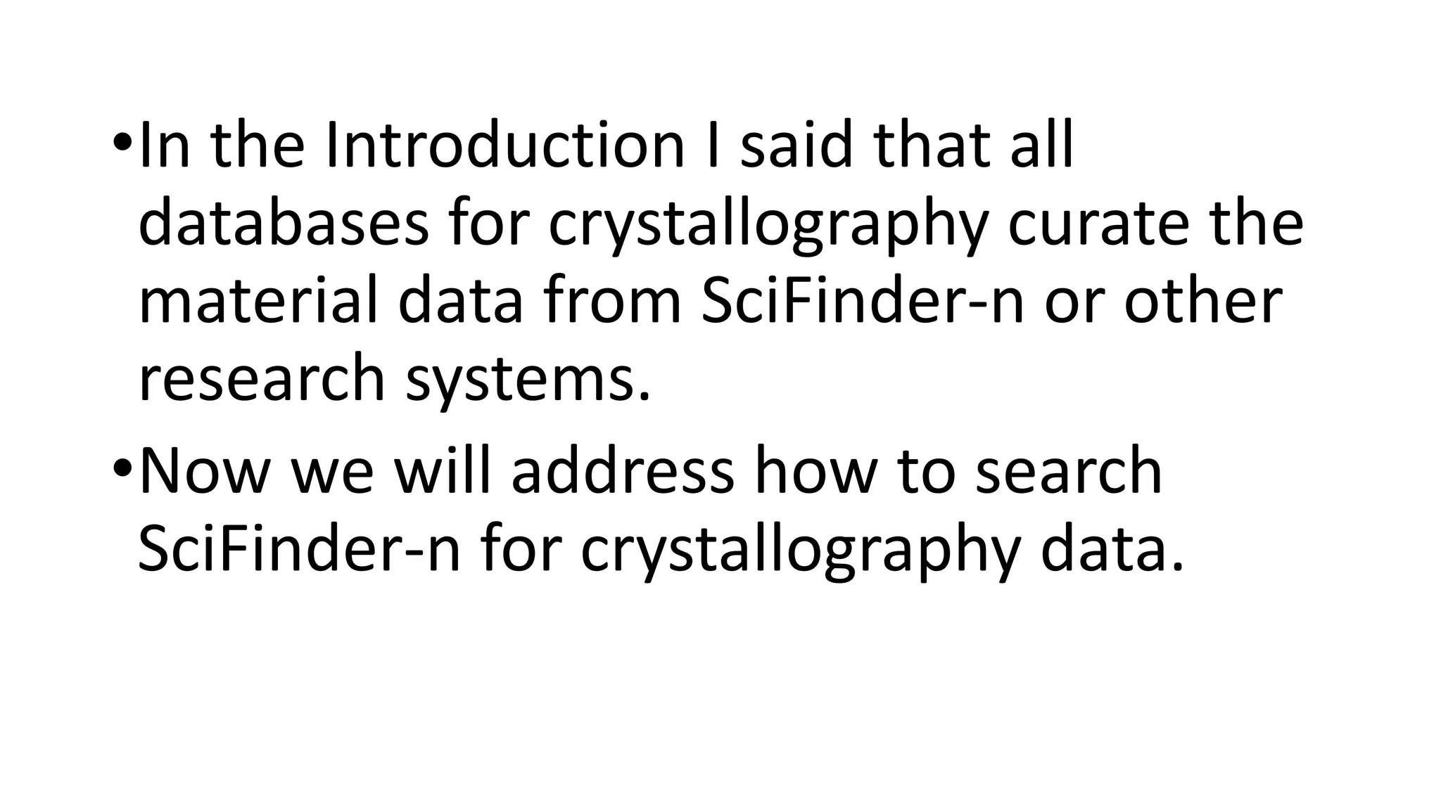•In the Introduction I said that all
databases for crystallography curate the
material data from SciFinder-n or other
research systems.
•Now we will address how to search
SciFinder-n for crystallography data.
 