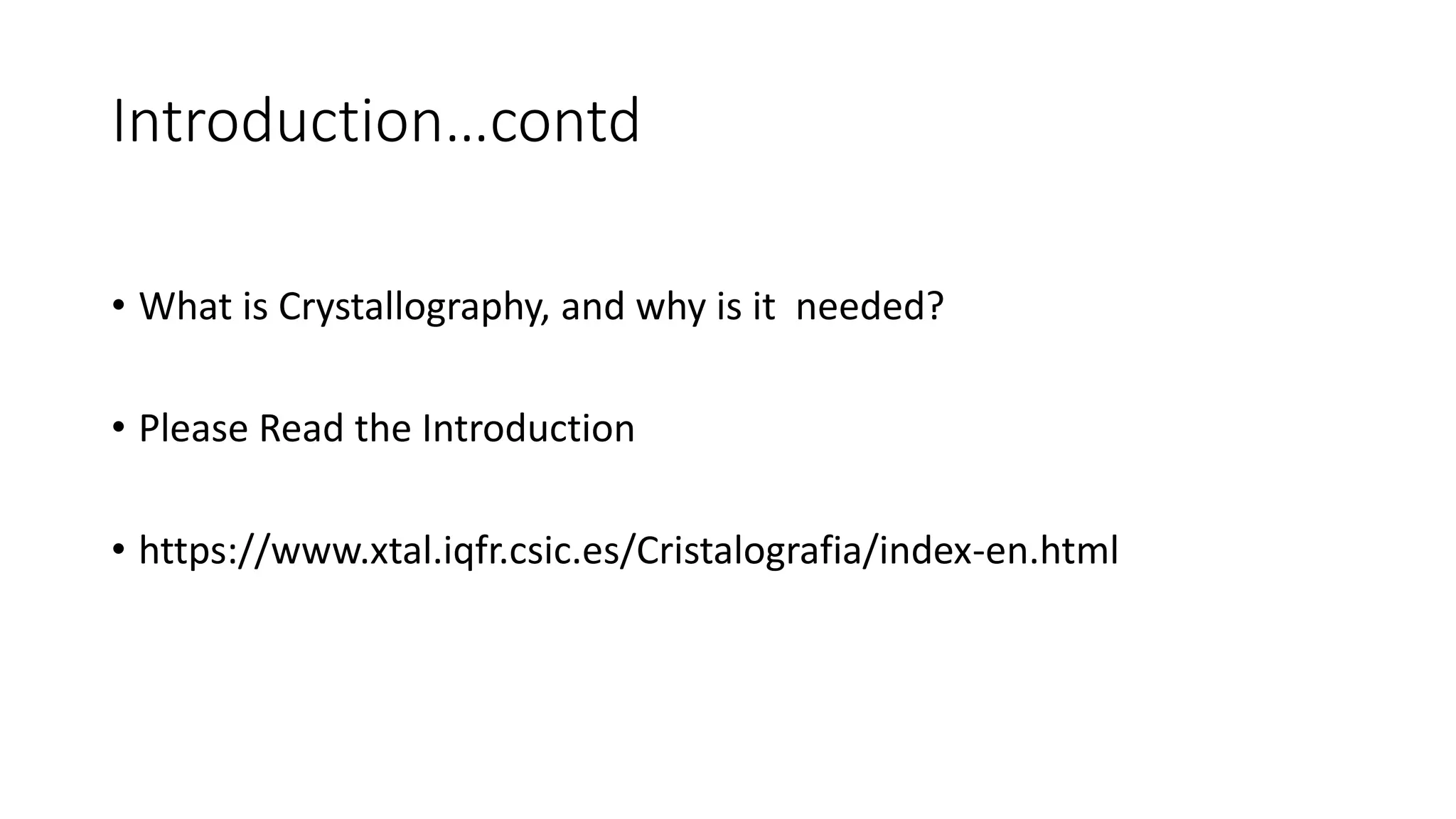 Introduction…contd
• What is Crystallography, and why is it needed?
• Please Read the Introduction
• https://www.xtal.iqfr.csic.es/Cristalografia/index-en.html
 