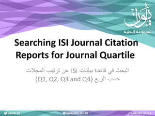 Searching ISI Journal Citation
Reports for Journal Quartile
‫بيانات‬ ‫قاعدة‬ ‫في‬ ‫البحث‬ISI‫المجالت‬ ‫ترتيب‬ ‫عن‬
‫الربع‬ ‫حسب‬(Q1, Q2, Q3 and Q4)
‫إعداد‬:‫أ‬.‫د‬.‫الخليفة‬ ‫سليمان‬ ‫بنت‬ ‫هند‬
 