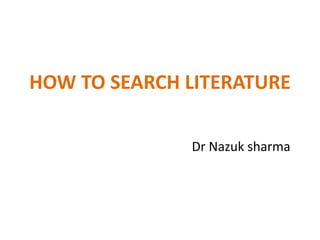 HOW TO SEARCH LITERATURE
Dr Nazuk sharma
 