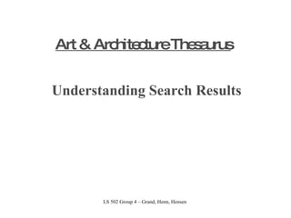 Art & Architecture Thesaurus Understanding Search Results LS 502 Group 4 – Grand, Henn, Hensen  