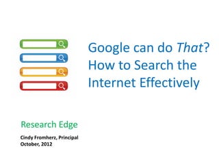 Google can do That?
                            How to Search the
                            Internet Effectively

Research Edge
Cindy Fromherz, Principal
October, 2012
 
