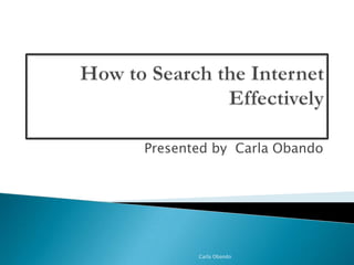 How to Search the Internet Effectively Presentedby  Carla Obando Carla Obando 