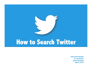 How to Search Twitter
                   Vicky Ludas Orlofsky
                         Dr. Lopatovska
                       Online Searching
                          April 5, 2012
 