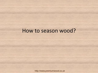 How to season wood? 
http://www.premiumwood.co.uk 
 