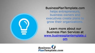 BusinessPlanTemplate.com
helps entrepreneurs, business
owners and executives create
plans to grow their organizations.
Learn more about our
Business Plan Services at
www.businessplantemplate.com
 