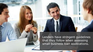 Lenders have stringent guidelines
that they follow when assessing
small business loan applications.
 