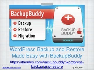 PleiadesServices.com @nick_batik@sandi_batik
WordPress Backup and Restore
Made Easy with BackupBuddy
https://ithemes.com/backupbuddy/wordpress-
backup-and-restore
 