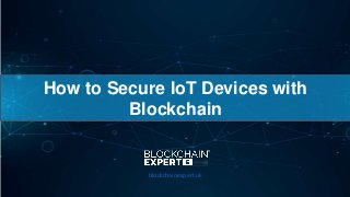 How to Secure IoT Devices with
Blockchain
blockchainexpert.uk
 