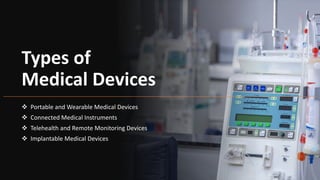 Types of
Medical Devices
 Portable and Wearable Medical Devices
 Connected Medical Instruments
 Telehealth and Remote Monitoring Devices
 Implantable Medical Devices
 