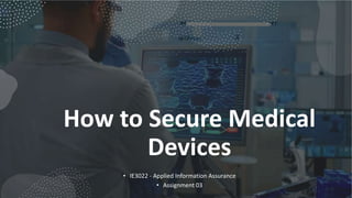 How to Secure Medical
Devices
• IE3022 - Applied Information Assurance
• Assignment 03
 
