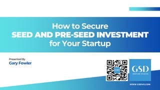 How to Secure
SEED AND PRE-SEED INVESTMENT
for Your Startup
Presented By
Gary Fowler
WWW.GSDVS.COM
 