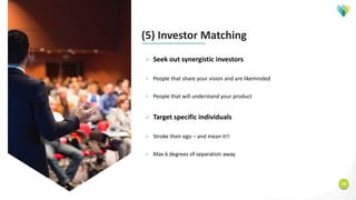 14
(5) Investor Matching
Ø Seek out synergistic investors
Ø People that share your vision and are likeminded
Ø People that will understand your product
Ø Target specific individuals
Ø Stroke their ego – and mean it!!
Ø Max 6 degrees of separation away
 