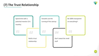16
01 03 0502 04
(7) The Trust Relationship
Spend time with a
potential investor (3-6
months)
Build a trust
relationship
Smooths out the
running of the startup
Don’t sweat the small
stuff
Be 100% transparent
on everything!!
 