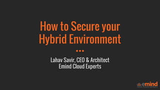 How to Secure your
Hybrid Environment
Lahav Savir, CEO & Architect
Emind Cloud Experts
 