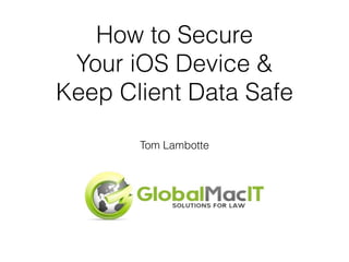 How to Secure 
Your iOS Device & 
Keep Client Data Safe 
Tom Lambotte 
 