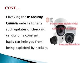 Checking the IP security
Camera website for any
such updates or checking with your
vendor on a constant
basis can help you from
being exploited by hackers.
 