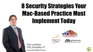 8 Security Strategies Your
Mac-Based Practice Must
Implement Today
Tom	Lambotte 
CEO,	GlobalMac	IT	
www.GlobalMacIT.com	
 