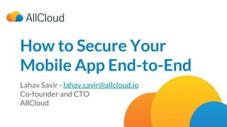 How to Secure Your Mobile App End-to End | May 2017
How to Secure Your
Mobile App End-to-End
Lahav Savir - lahav.savir@allcloud.io
Co-founder and CTO
AllCloud
 