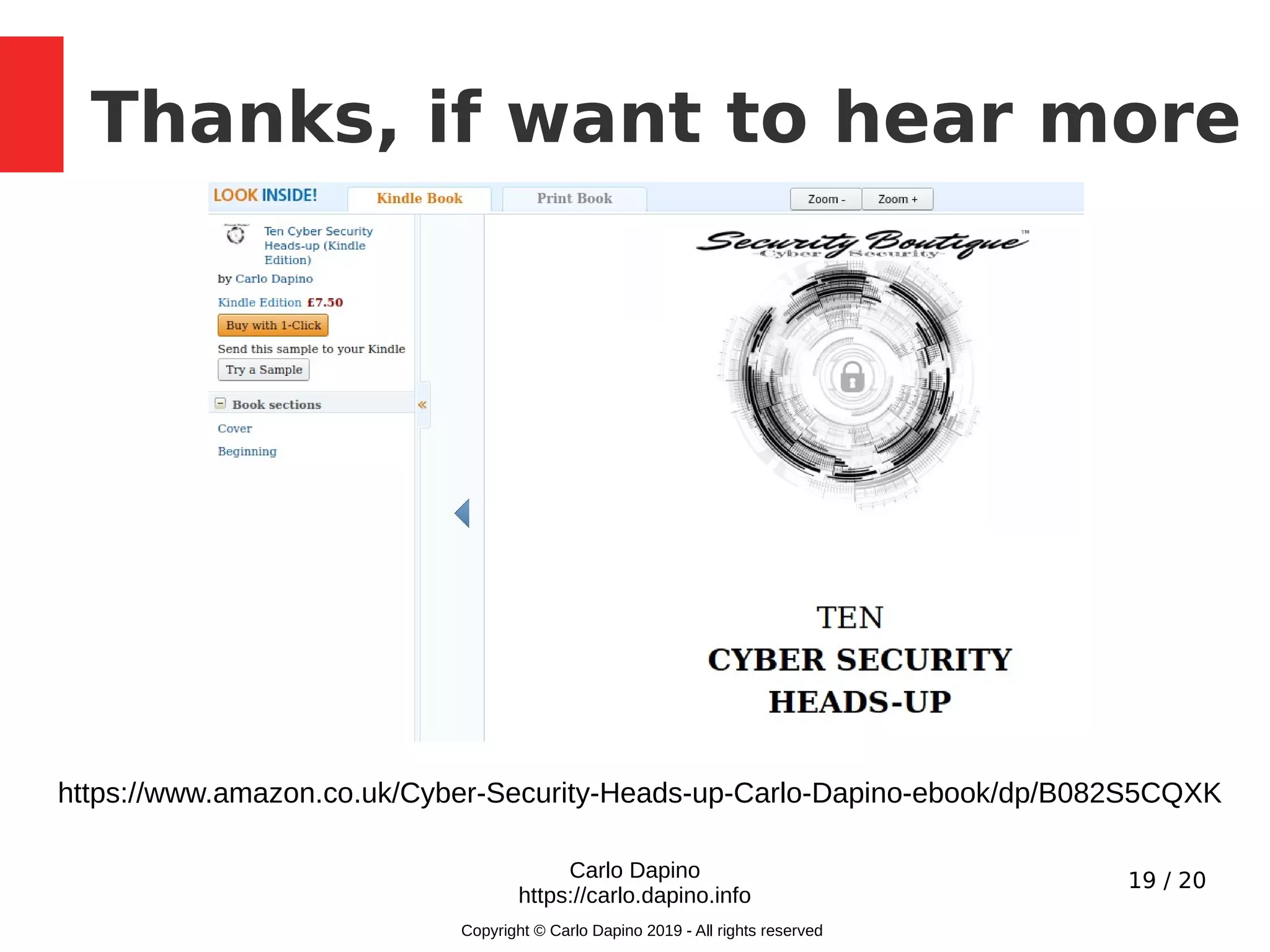 19 / 20
Thanks, if want to hear more
Carlo Dapino
https://carlo.dapino.info
Copyright © Carlo Dapino 2019 - All rights reserved
https://www.amazon.co.uk/Cyber-Security-Heads-up-Carlo-Dapino-ebook/dp/B082S5CQXK
 