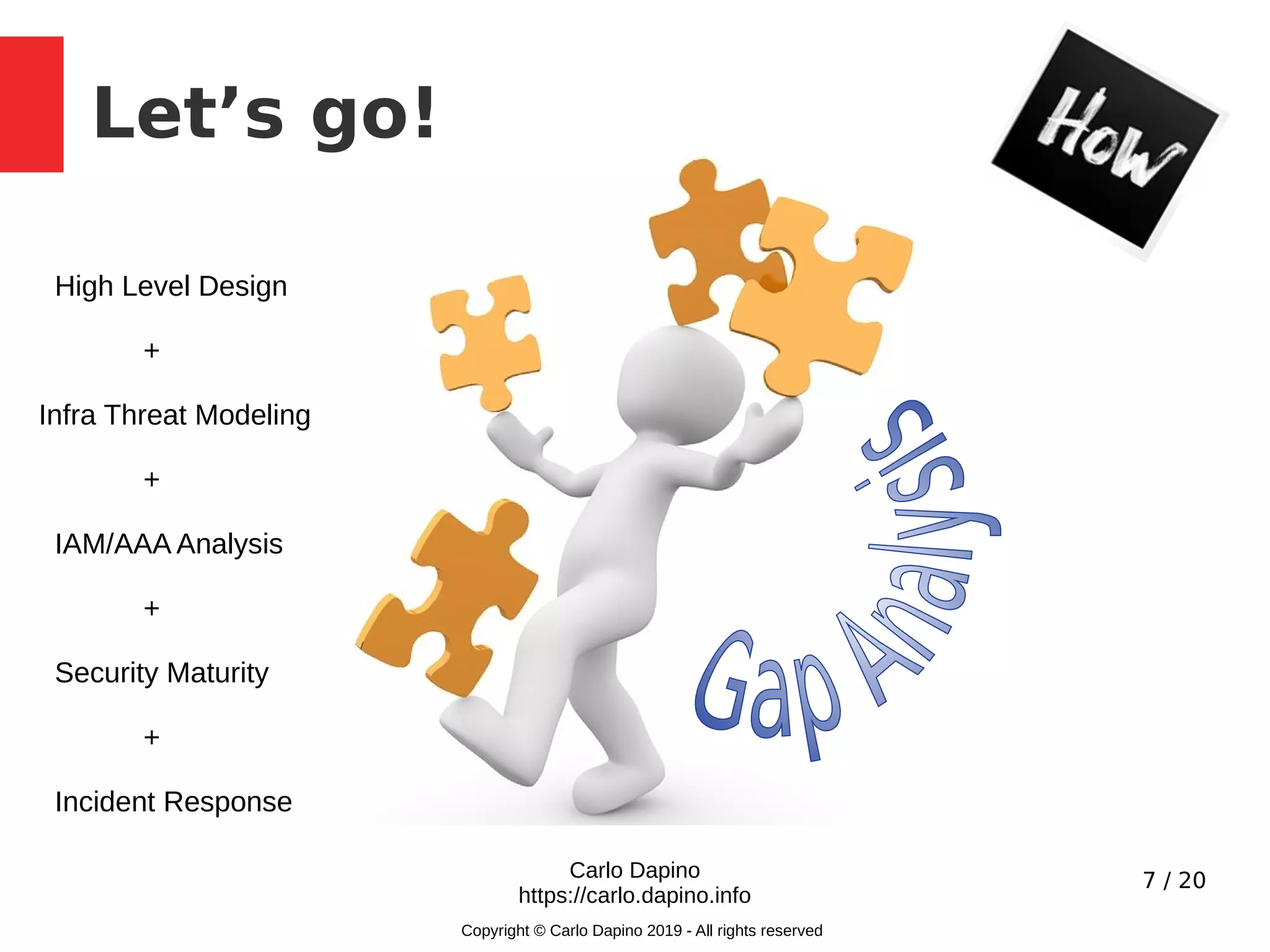 7 / 20
Let’s go!
Carlo Dapino
https://carlo.dapino.info
Copyright © Carlo Dapino 2019 - All rights reserved
High Level Design
+
Infra Threat Modeling
+
IAM/AAA Analysis
+
Security Maturity
+
Incident Response
 