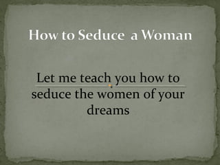 Let me teach you how to
seduce the women of your
dreams
 