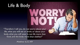 “Therefore I tell you, do not worry about your
life, what you will eat or drink; or about your
body, what you will wear. Is not life more than
food, and the body more than clothes?”
Matthew 6:25, NIV
Life & Body
 