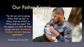 “So do not worry, saying,
‘What shall we eat?’ or
‘What shall we drink?’ or
‘What shall we wear?’ For
the pagans run after all these
things, and your heavenly
Father knows that you
need them.”
Matthew 6:31-32, NIV
Our Father Knows
 