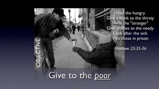 Give to the poor
OBJECTIVE
Feed the hungry
Give a drink to the thirsty
Invite the "stranger"
Give clothes to the needy
Look after the sick
Visit those in prison
Matthew 25:35-36
 