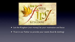 How to
• Let the Kingdom (not money) be your motivation and focus
• Trust in our Father to provide your needs (food & clothing)
 