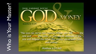 “No one can serve two masters. Either you will hate the
one and love the other, or you will be devoted to the
one and despise the other.You cannot serve both God
and money.”
Matthew 6:24, NIV
WhoisYourMaster?
 