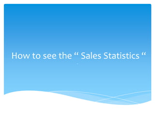 How to see the “ Sales Statistics “
                 -
 