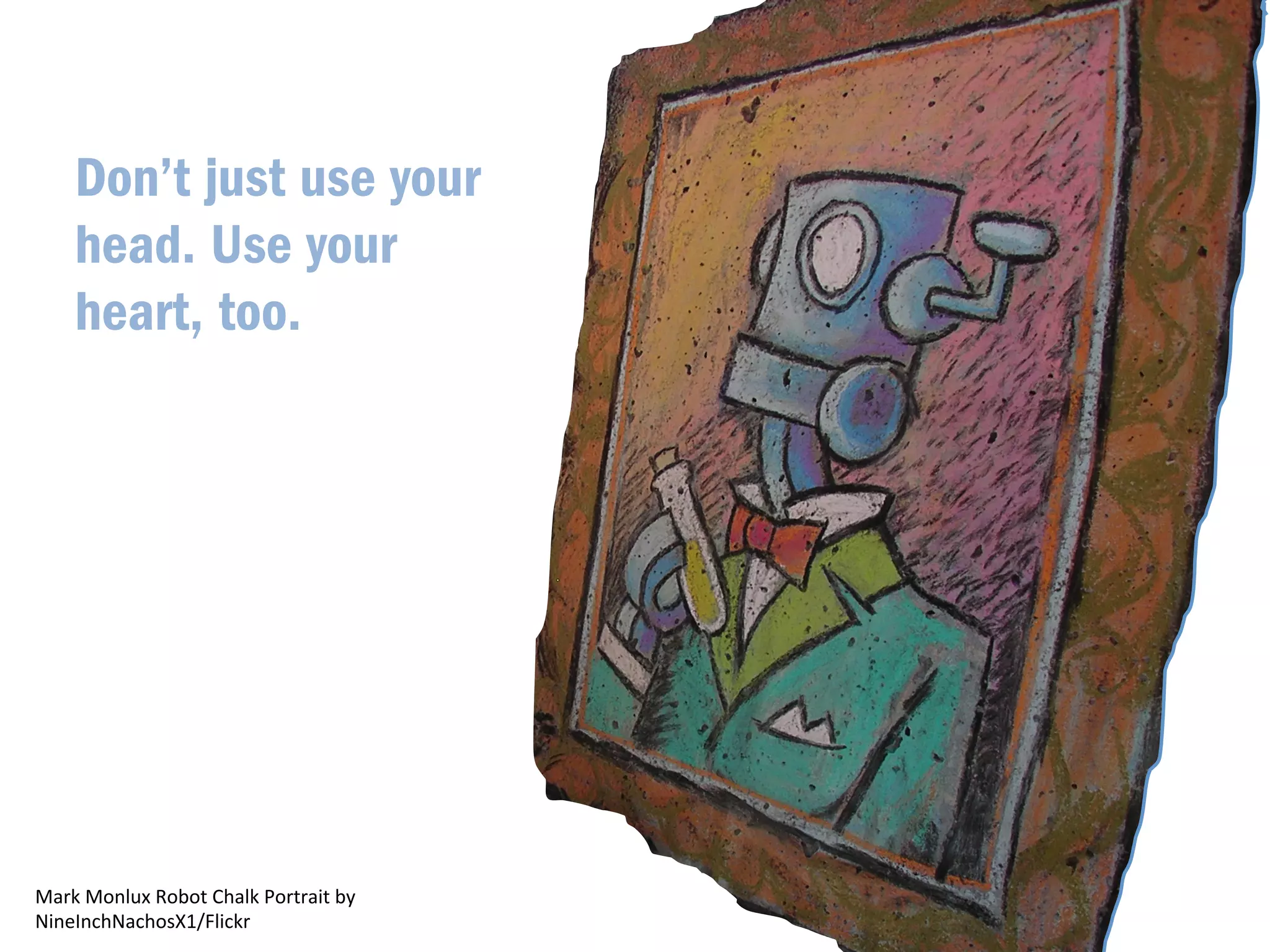 AlaskanDude/Flickr 
Don’t just use your 
head. Use your 
heart, too. 
Mark 
Monlux 
Robot 
Chalk 
Portrait 
by 
NineInchNachosX1/Flickr 
 