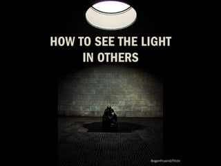 HOW TO SEE THE LIGHT IN OTHERS 
BRINGING OUT TALENT IN OTHER PEOPLE 
BogenFruend/Flickr 
 