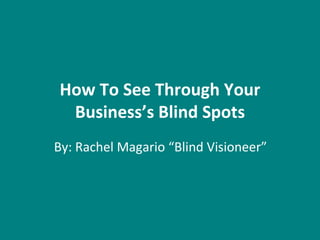 How To See Through Your
Business’s Blind Spots
By: Rachel Magario “Blind Visioneer”
 