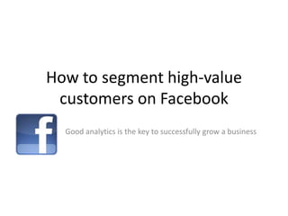 How to segment high-value
 customers on Facebook
  Good analytics is the key to successfully grow a business
 