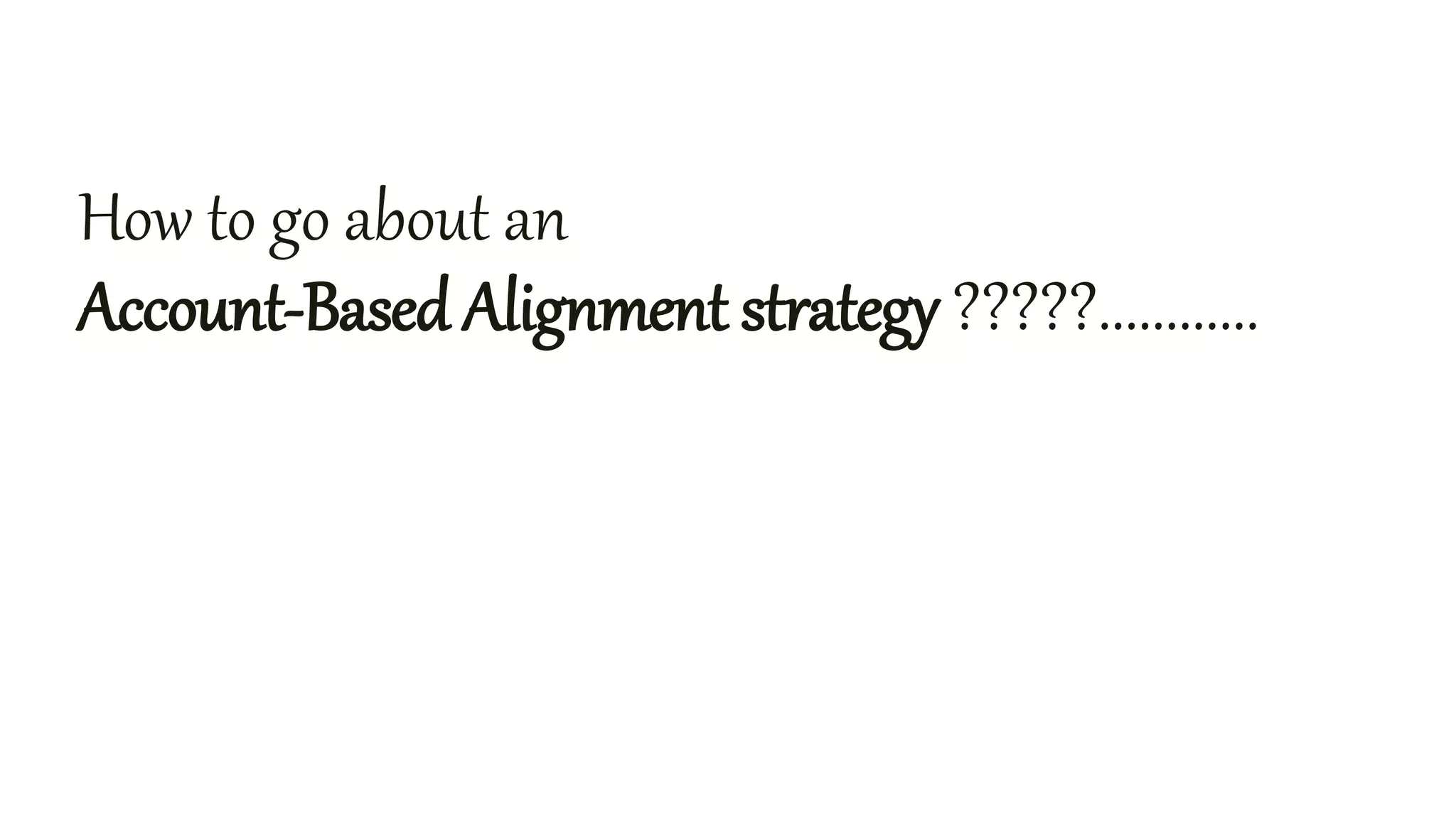 How to go about an
Account-Based Alignment strategy ?????............