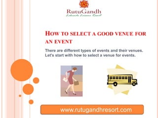 HOW TO SELECT A GOOD VENUE FOR
AN EVENT
There are different types of events and their venues.
Let's start with how to select a venue for events.
www.rutugandhresort.com
 