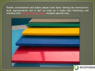 Health, environment and safety issues have been driving the demand for
lead replacements, but it isn’t as easy as it looks like. Selecting and
working with high-density plastics requires special care.
 