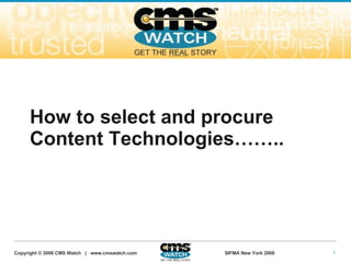 How to select and procure
     Content Technologies……..




                                                                      1
Copyright © 2008 CMS Watch | www.cmswatch.com   SIFMA New York 2008