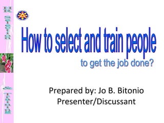 How to select and train people to get the job done? Prepared by: Jo B. Bitonio Presenter/Discussant HR Selection  & Training  