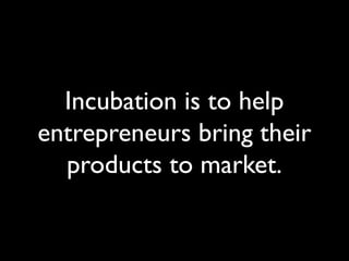 Incubation is to help
entrepreneurs bring their
products to market.
 
