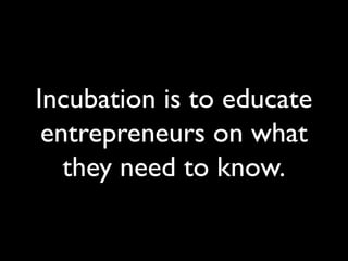 Incubation is to educate
entrepreneurs on what
they need to know.
 