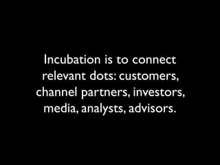 Incubation is to connect
relevant dots: customers,
channel partners, investors,
media, analysts, advisors.
 