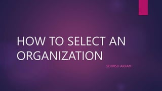 HOW TO SELECT AN
ORGANIZATION
SEHRISH AKRAM
 