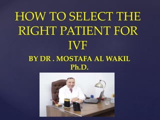 HOW TO SELECT THE
RIGHT PATIENT FOR
IVF
BY DR . MOSTAFA AL WAKIL
Ph.D.
 