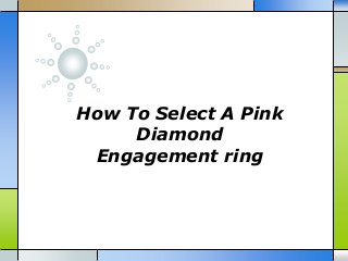 How To Select A Pink
Diamond
Engagement ring
 