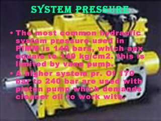 SyStem PreSSure
• The most common hydraulic
system pressure used in
PIMM is 140 bars, which apx
equals to 140 kg/cm2. this is
limited by vane pump.
• A higher system pr. Of 170
bar to 240 bar are used with
piston pump which demands
cleaner oil to work with.

 