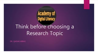 Think before choosing a
Research Topic
DR. QAISAR ABBAS
 
