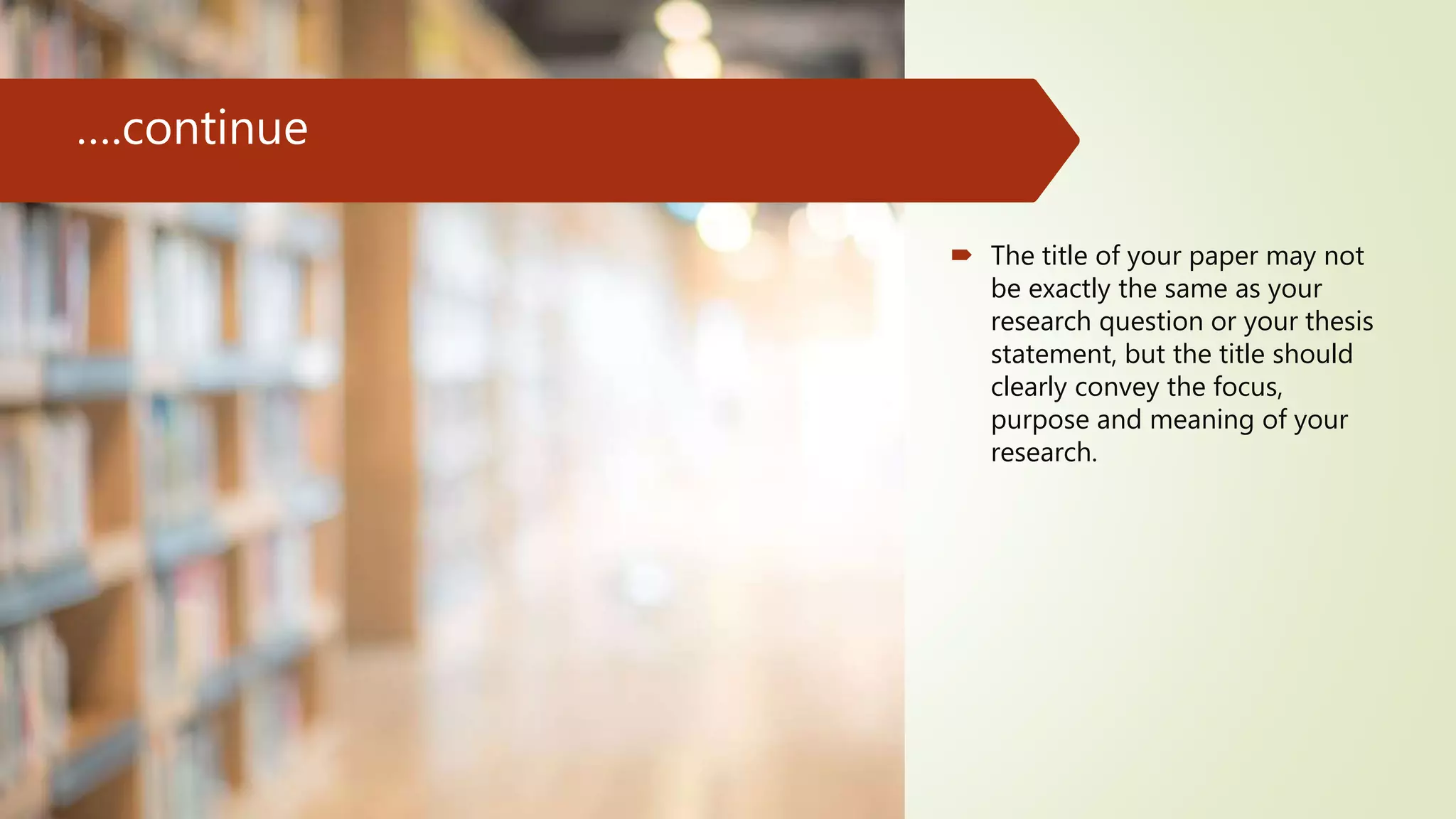 ….continue
 The title of your paper may not
be exactly the same as your
research question or your thesis
statement, but the title should
clearly convey the focus,
purpose and meaning of your
research.
 